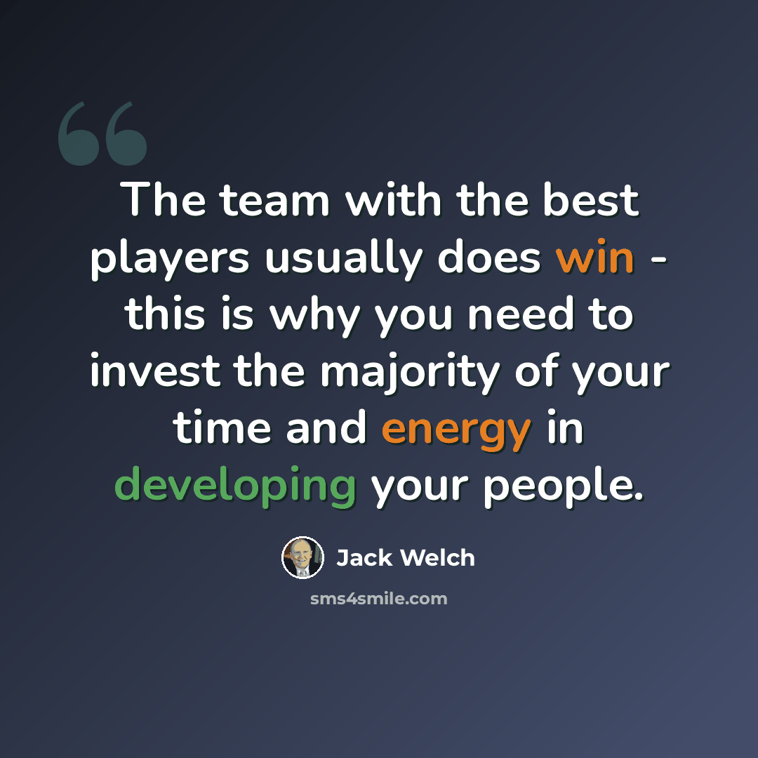 “The team with the best players usually does win - this is why you need to invest the majority of your time and energy in developing your people.” quote by Jack Welch