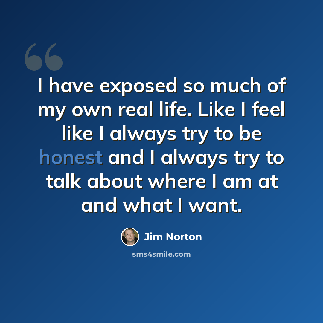 “I have exposed so much of my own real life. Like I feel like I always try to be honest and I always try to talk about where I am at and what I want.” quote by Jim Norton
