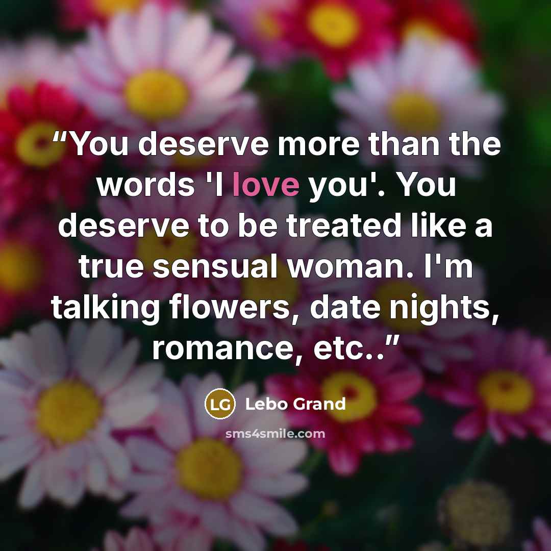 “You deserve more than the words 'I love you'. You deserve to be treated like a true sensual woman. I'm talking flowers, date nights, romance, etc..” quote by Lebo Grand
