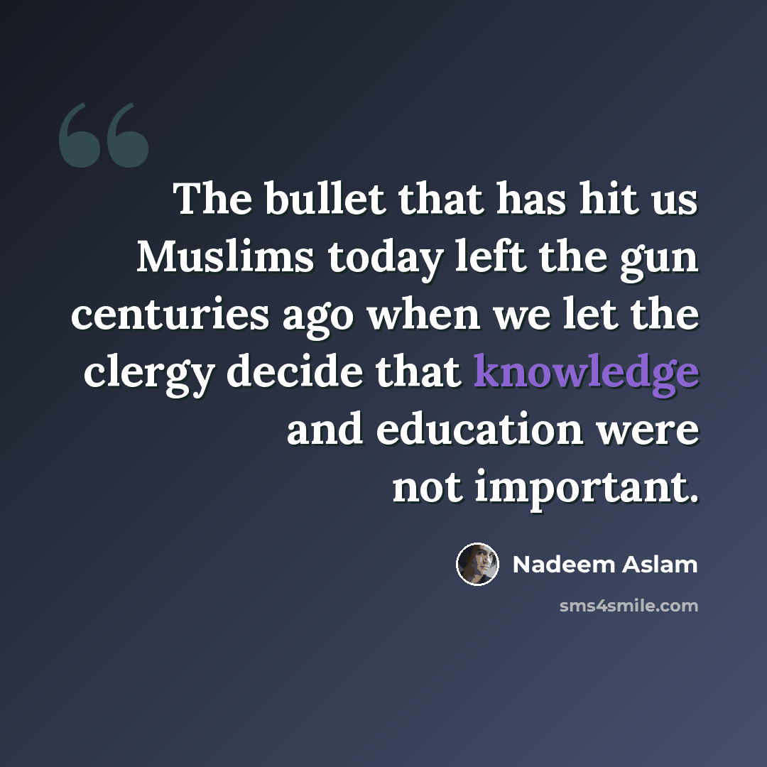 “The bullet that has hit us Muslims today left the gun centuries ago when we let the clergy decide that knowledge and education were not important.” quote by Nadeem Aslam