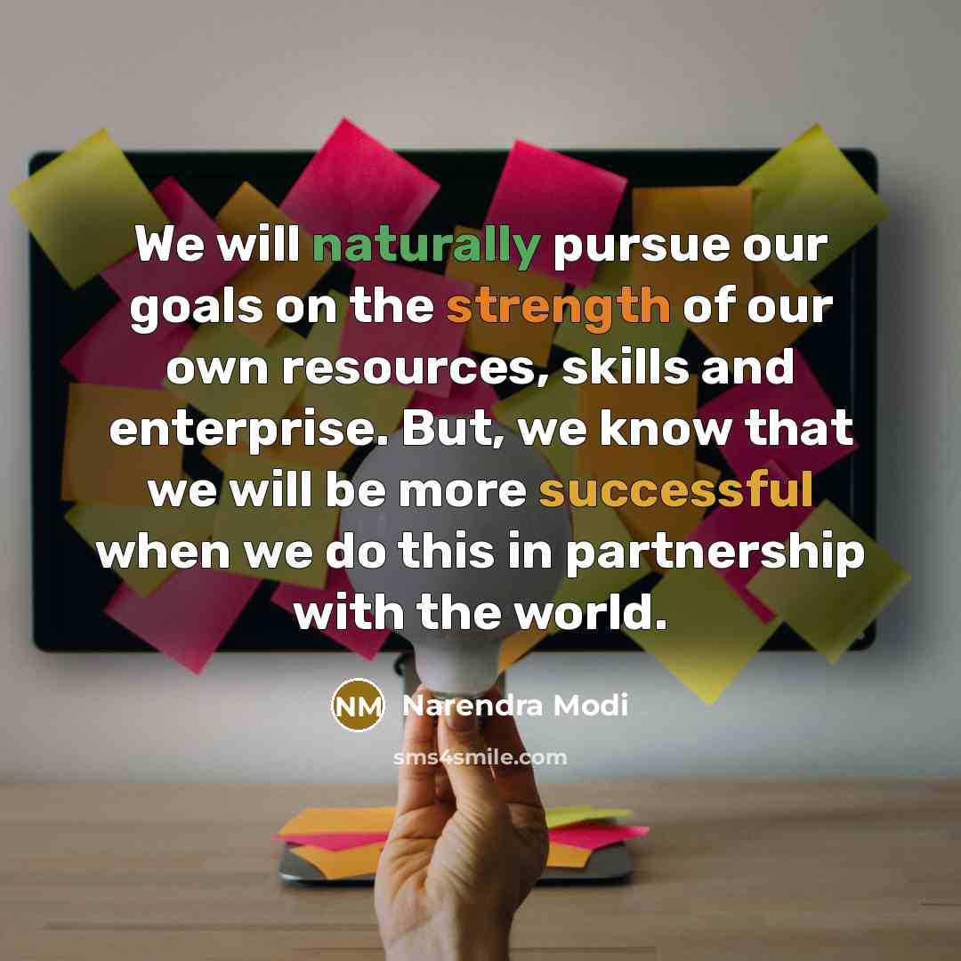 “We will naturally pursue our goals on the strength of our own resources, skills and enterprise. But, we know that we will be more successful when we do this in partnership with the world.” quote by Narendra Modi