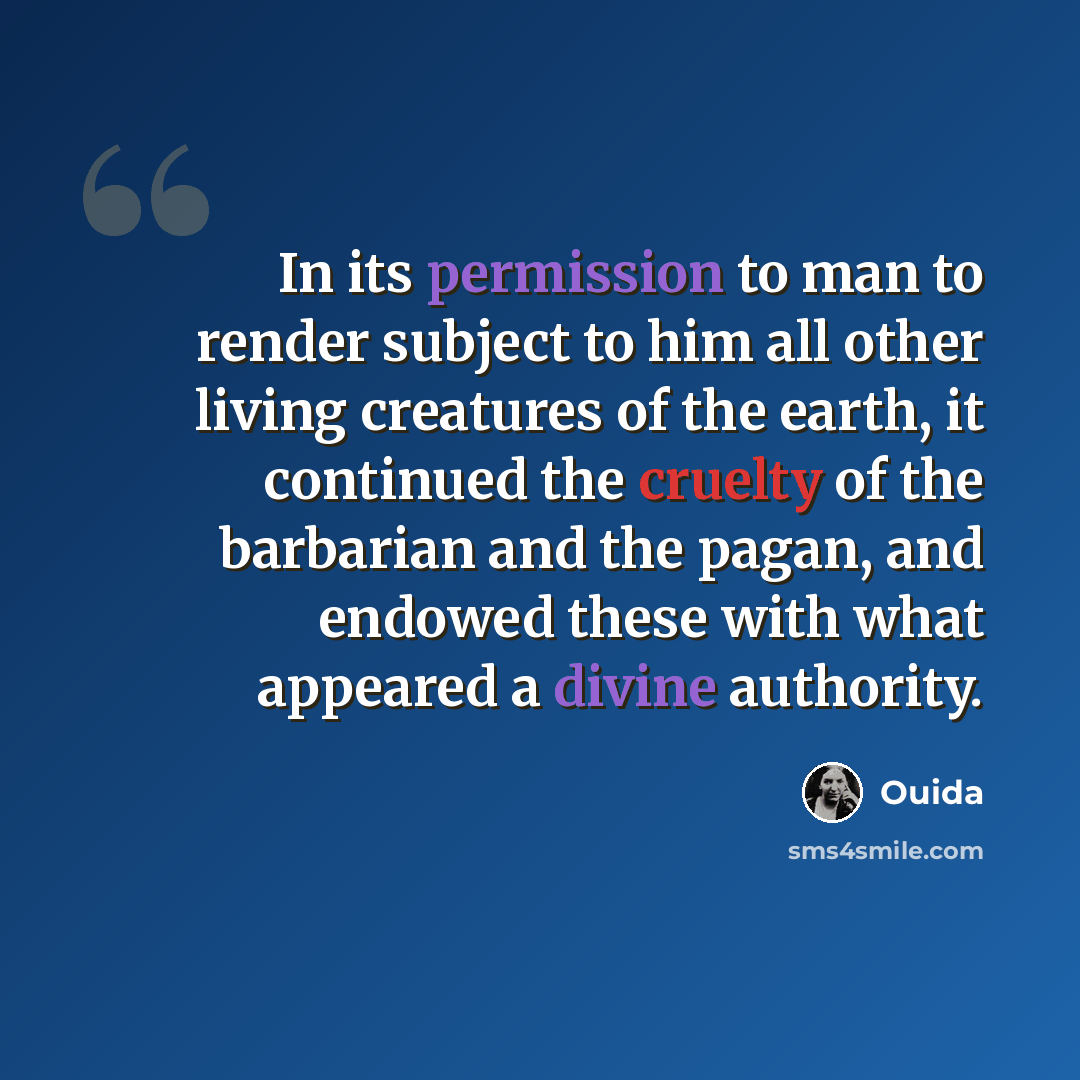 “In its permission to man to render subject to him all other living creatures of the earth, it continued the cruelty of the barbarian and the pagan, and endowed these with what appeared a divine authority.” quote by Ouida