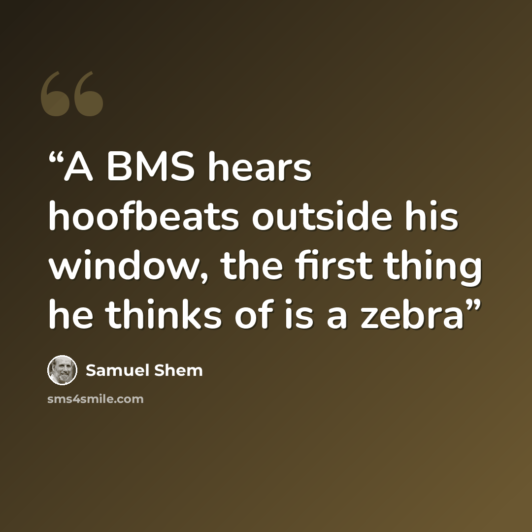 “A BMS hears hoofbeats outside his window, the first thing he thinks of is a zebra” quote by Samuel Shem