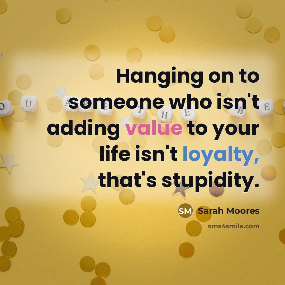“Hanging on to someone who isn't adding value to your life isn't loyalty, that's stupidity.” quote by Sarah Moores