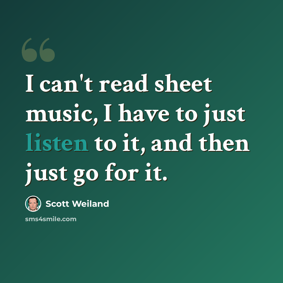 “I can't read sheet music, I have to just listen to it, and then just go for it.” quote by Scott Weiland