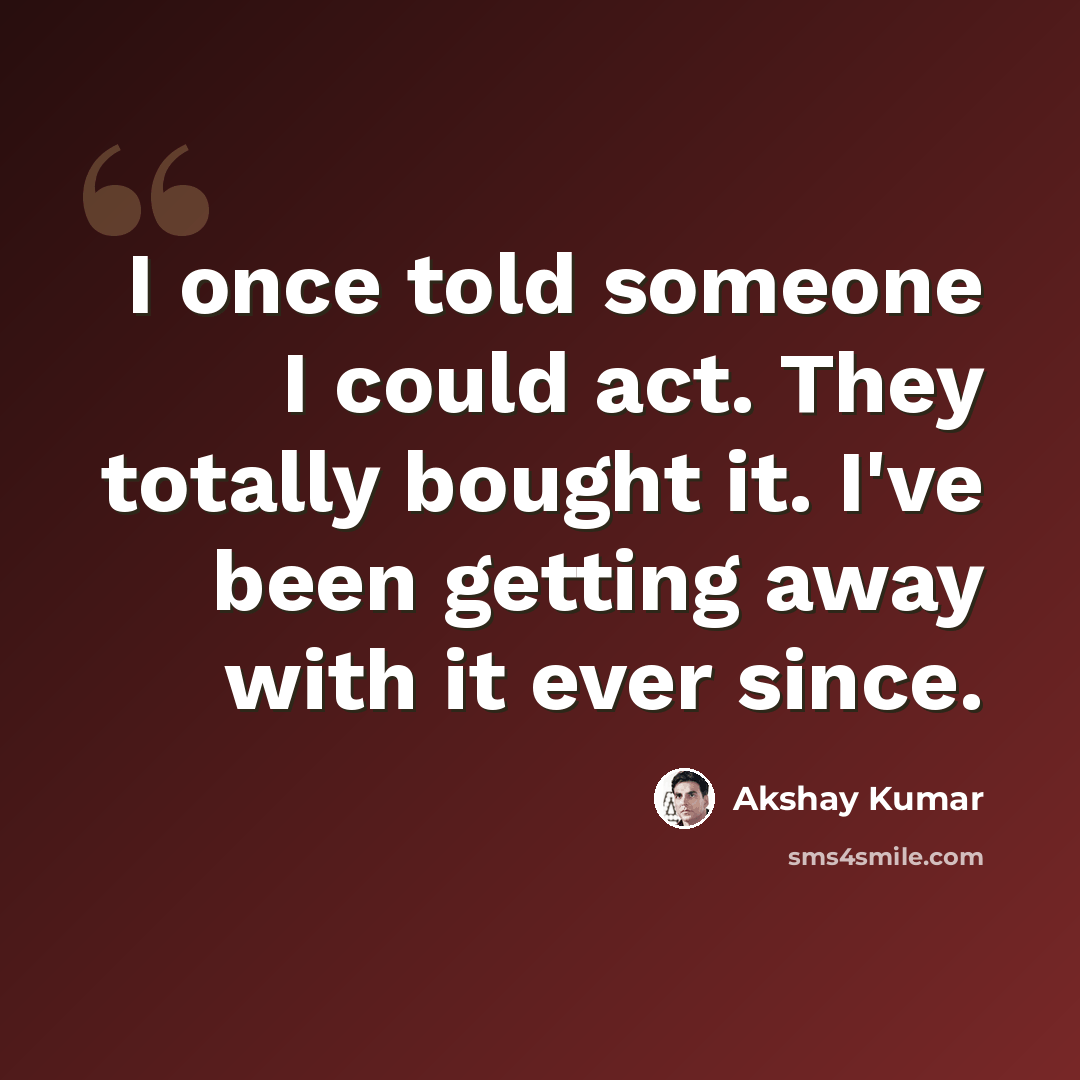 “I once told someone I could act. They totally bought it. I've been getting away with it ever since.” quote by Akshay Kumar
