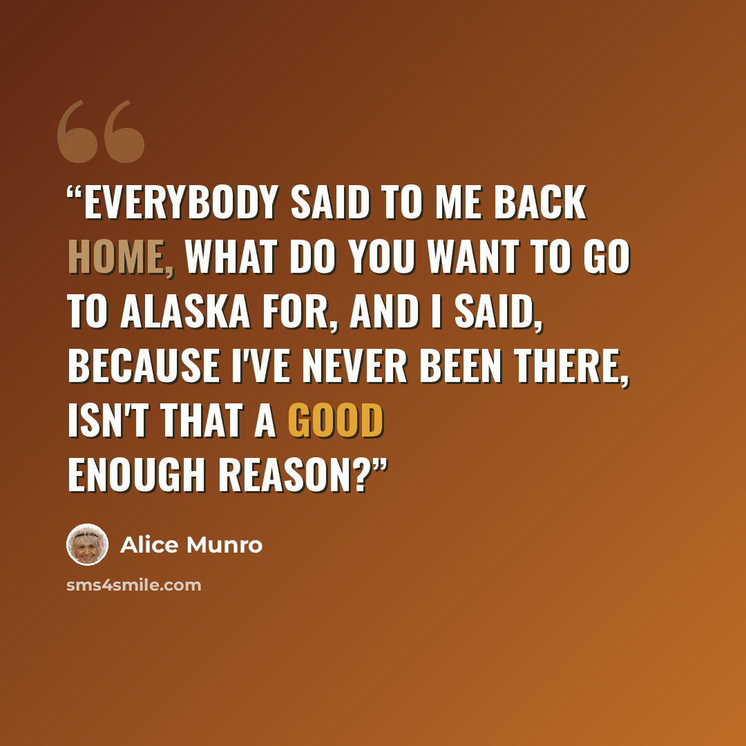 “Everybody said to me back home, what do you want to go to Alaska for, and I said, because I've never been there, isn't that a good enough reason?” quote by Alice Munro