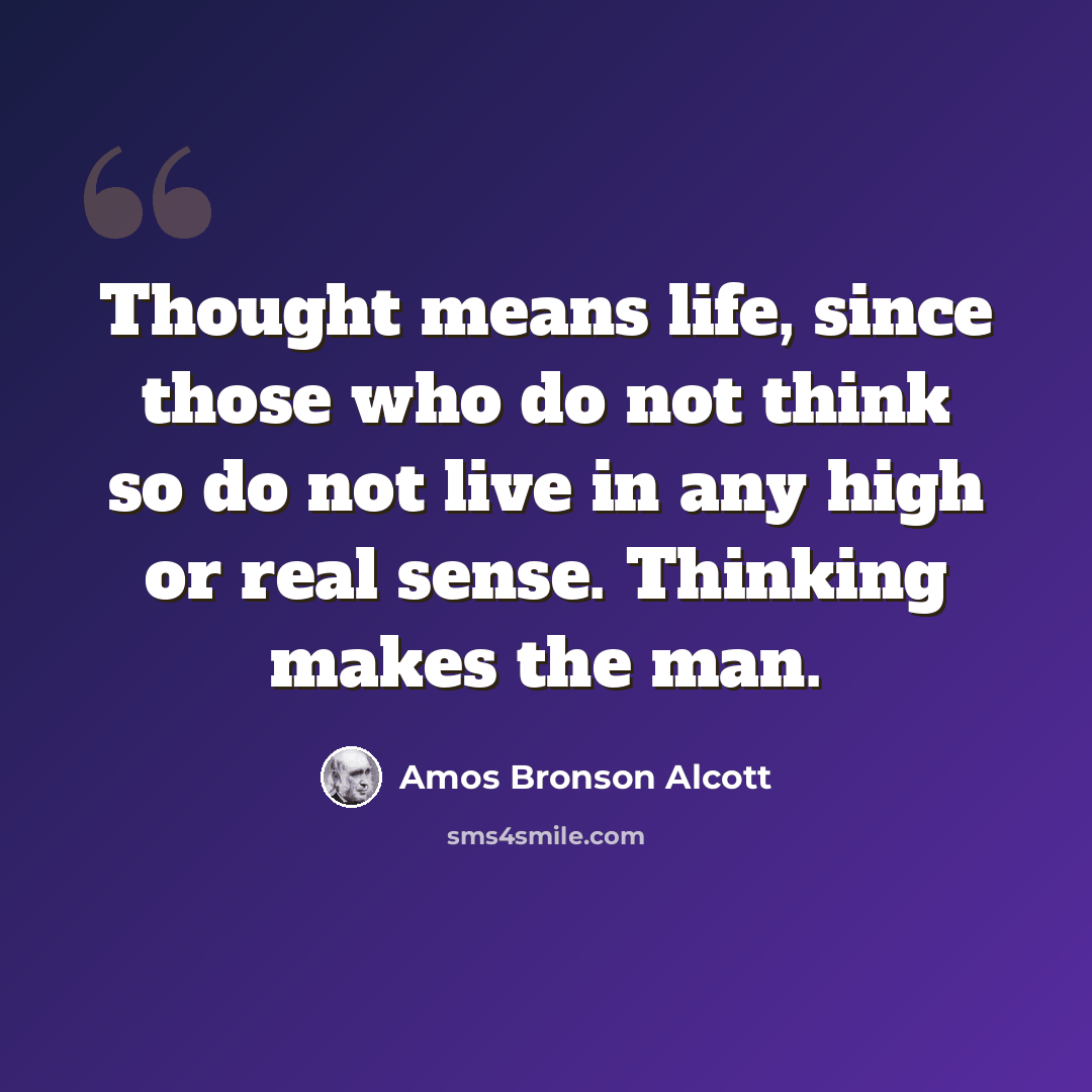“Thought means life, since those who do not think so do not live in any high or real sense. Thinking makes the man.” quote by Amos Bronson Alcott