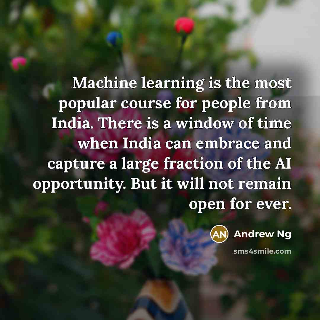 “Machine learning is the most popular course for people from India. There is a window of time when India can embrace and capture a large fraction of the AI opportunity. But it will not remain open for ever.” quote by Andrew Ng