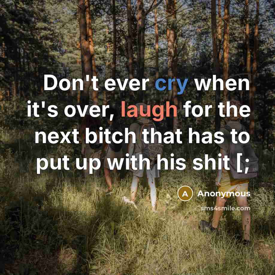 “Don't ever cry when it's over, laugh for the next bitch that has to put up with his shit [;” quote by Anonymous