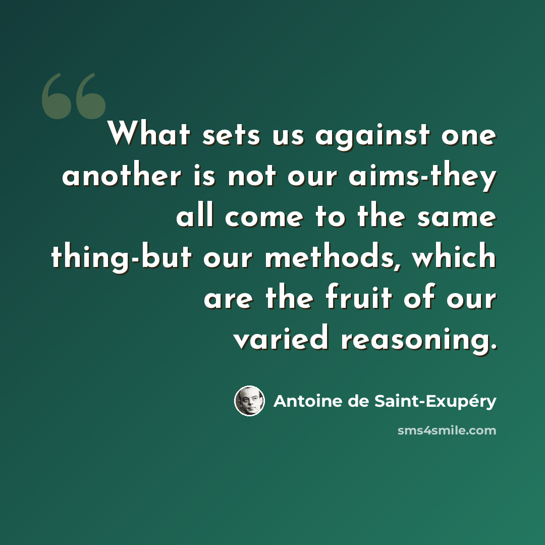“What sets us against one another is not our aims-they all come to the same thing-but our methods, which are the fruit of our varied reasoning.” quote by Antoine de Saint-Exupery