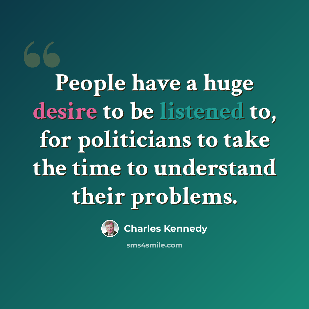 “People have a huge desire to be listened to, for politicians to take the time to understand their problems.” quote by Charles Kennedy
