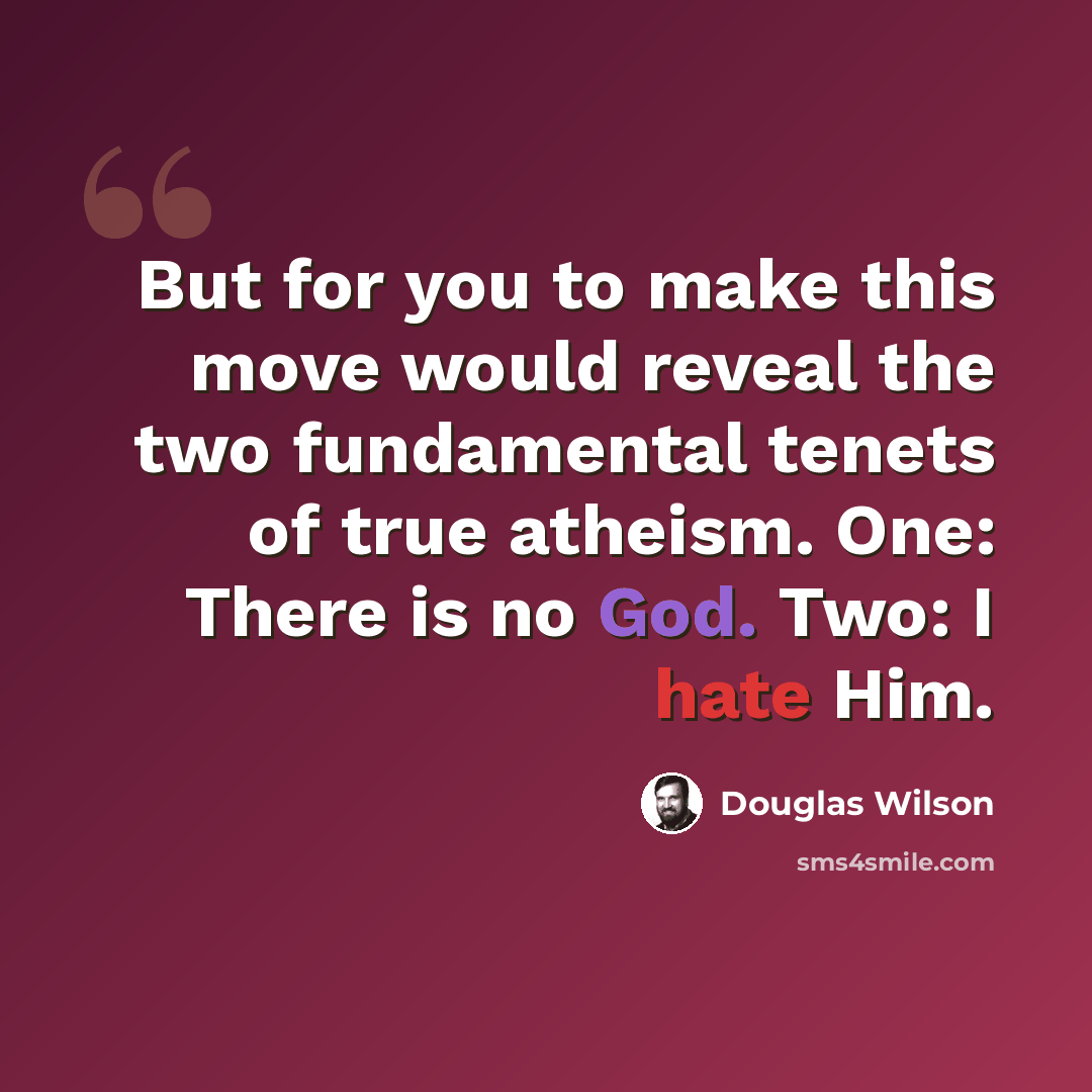 “But for you to make this move would reveal the two fundamental tenets of true atheism. One: There is no God. Two: I hate Him.” quote by Douglas Wilson