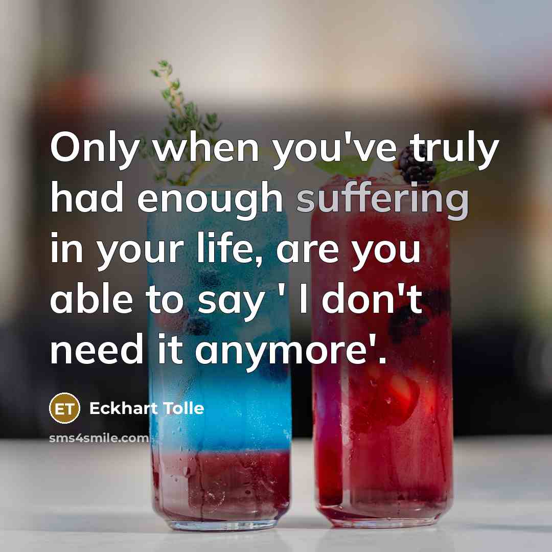 “Only when you've truly had enough suffering in your life, are you able to say ' I don't need it anymore'.” quote by Eckhart Tolle