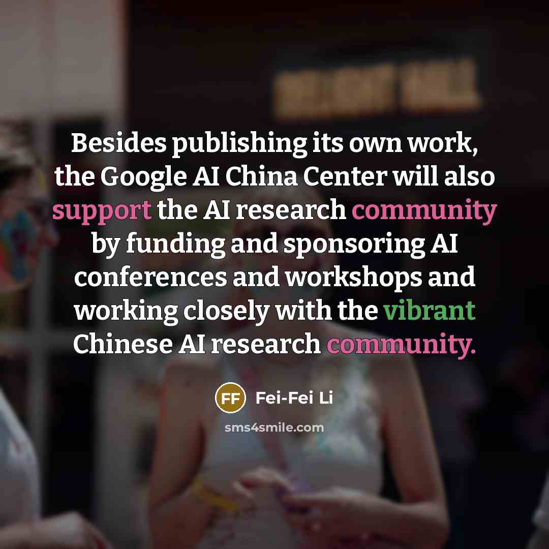 “Besides publishing its own work, the Google AI China Center will also support the AI research community by funding and sponsoring AI conferences and workshops and working closely with the vibrant Chinese AI research community.” quote by Fei-Fei Li