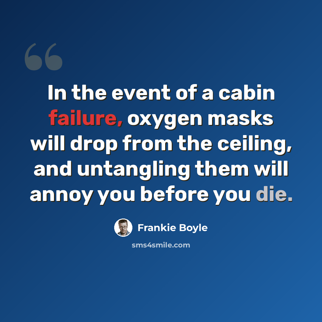 “In the event of a cabin failure, oxygen masks will drop from the ceiling, and untangling them will annoy you before you die.” quote by Frankie Boyle