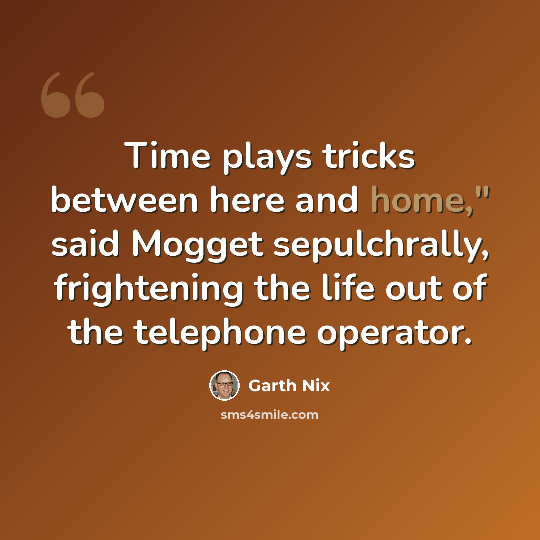 “Time plays tricks between here and home," said Mogget sepulchrally, frightening the life out of the telephone operator.” quote by Garth Nix