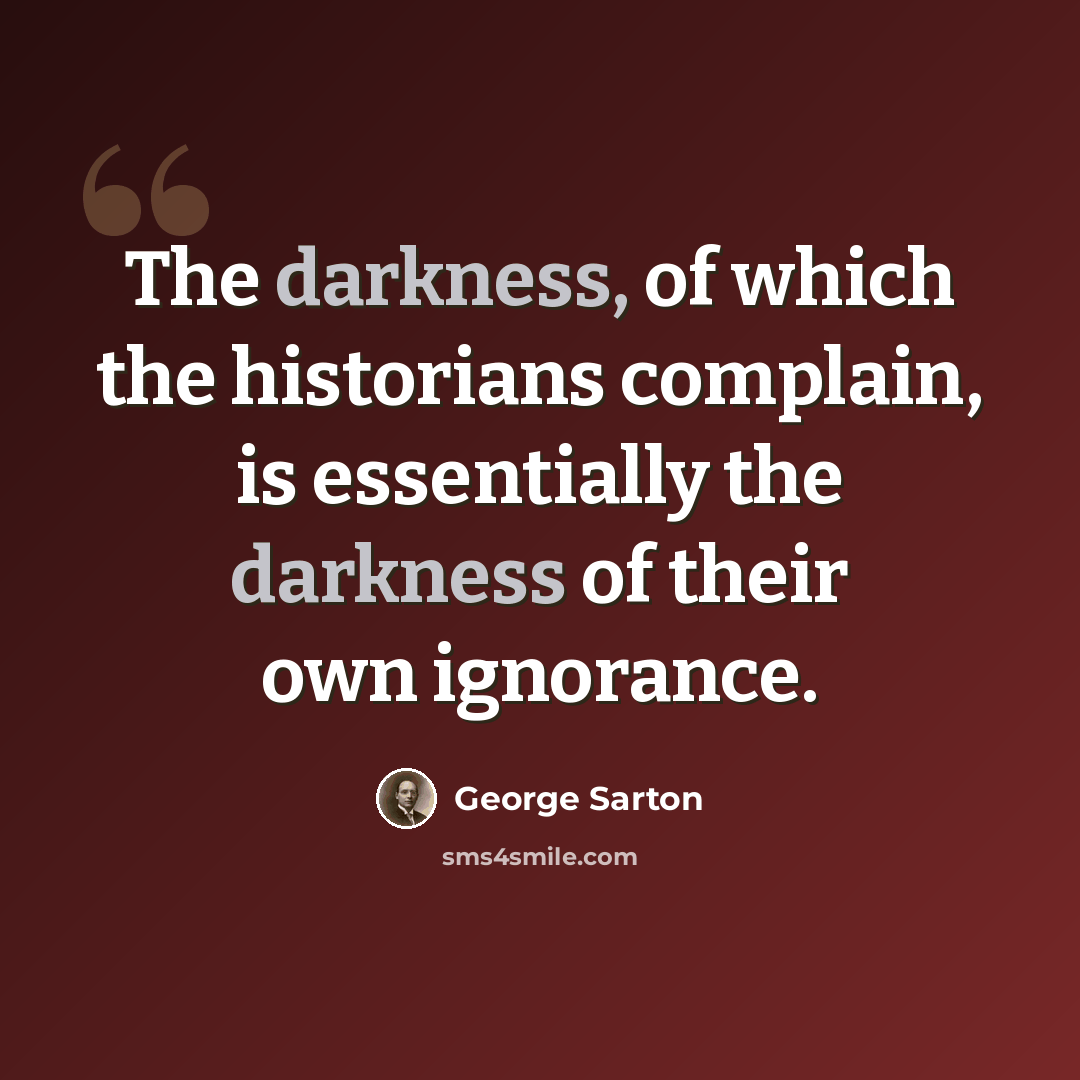 “The darkness, of which the historians complain, is essentially the darkness of their own ignorance.” quote by George Sarton