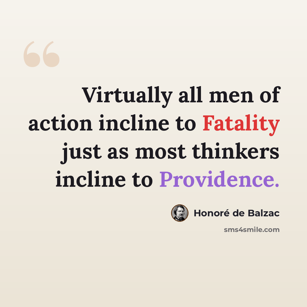 “Virtually all men of action incline to Fatality just as most thinkers incline to Providence.” quote by Honore de Balzac