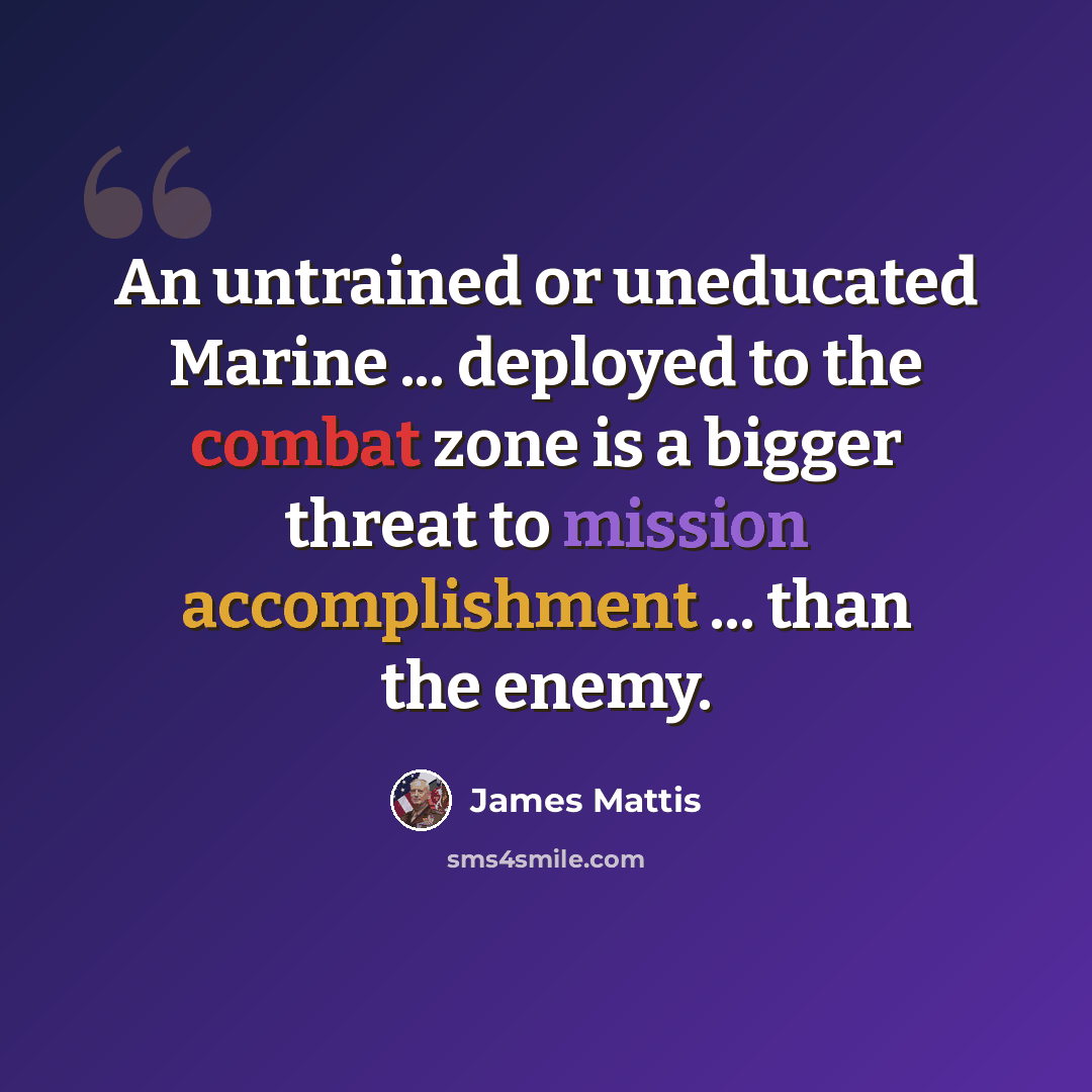 “An untrained or uneducated Marine ... deployed to the combat zone is a bigger threat to mission accomplishment ... than the enemy.” quote by James Mattis