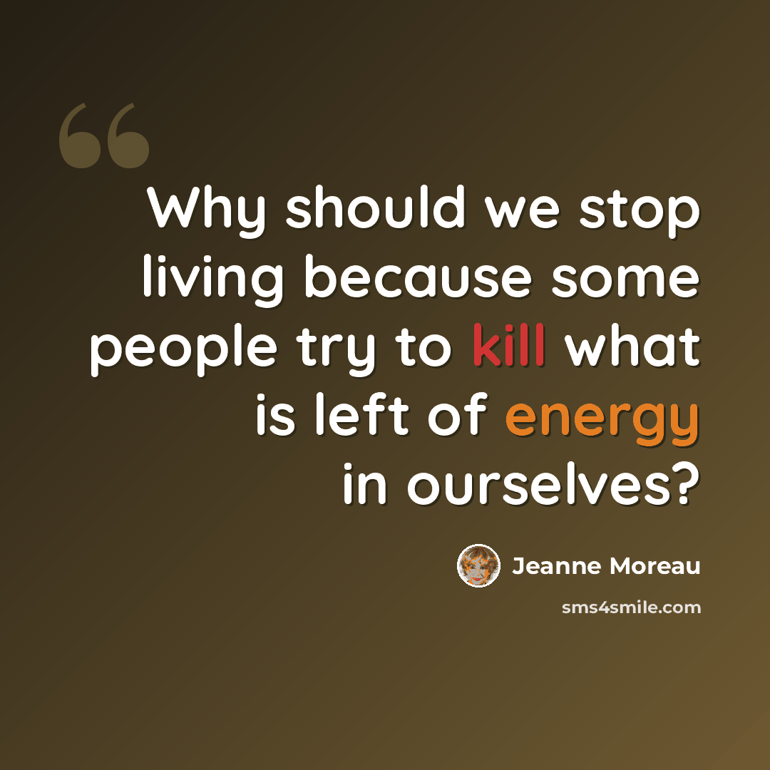 “Why should we stop living because some people try to kill what is left of energy in ourselves?” quote by Jeanne Moreau