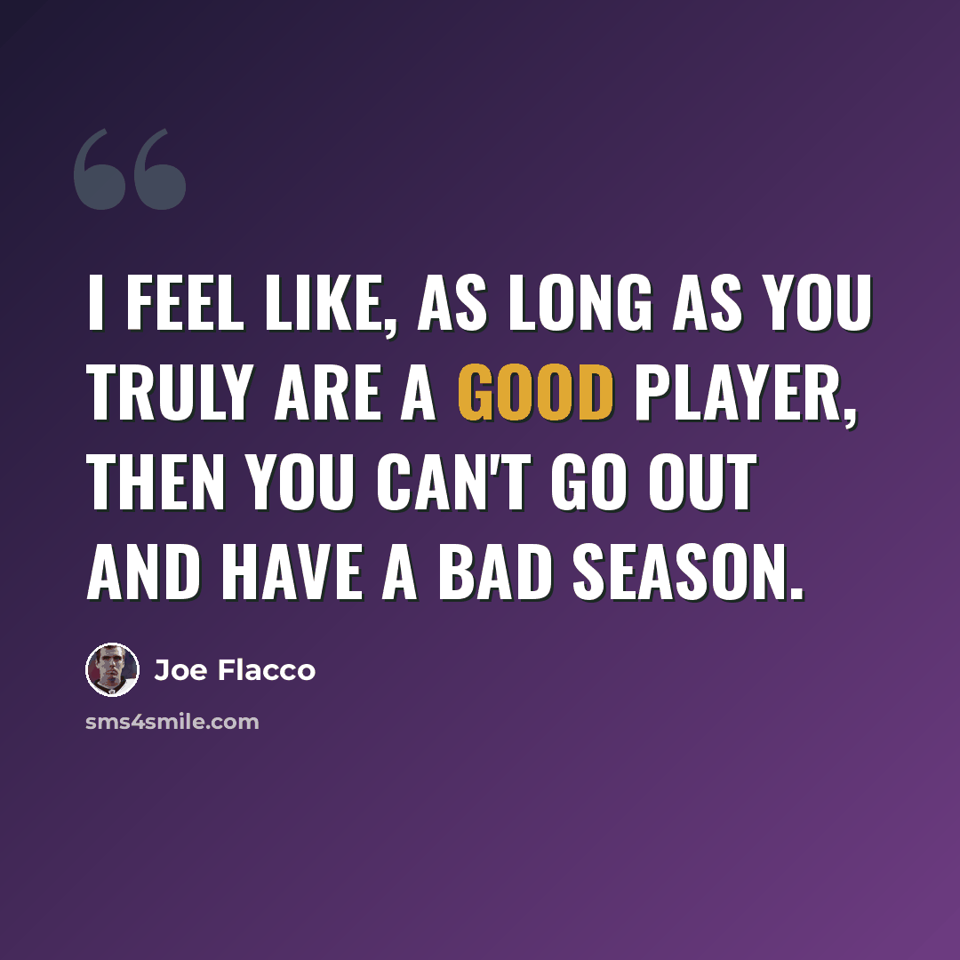 “I feel like, as long as you truly are a good player, then you can't go out and have a bad season.” quote by Joe Flacco