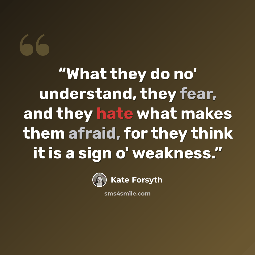 “What they do no' understand, they fear, and they hate what makes them afraid, for they think it is a sign o' weakness.” quote by Kate Forsyth