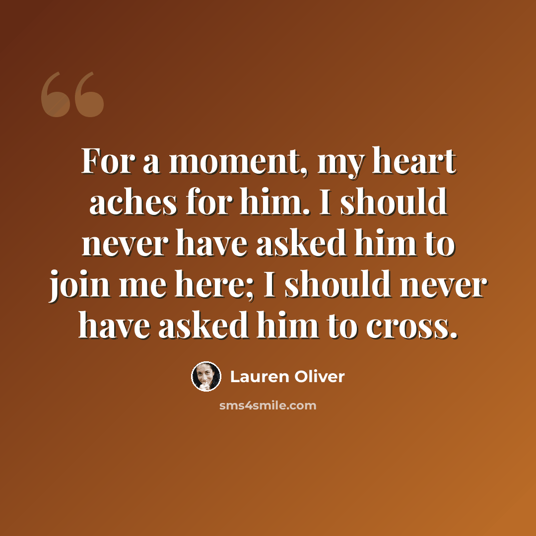 “For a moment, my heart aches for him. I should never have asked him to join me here; I should never have asked him to cross.” quote by Lauren Oliver