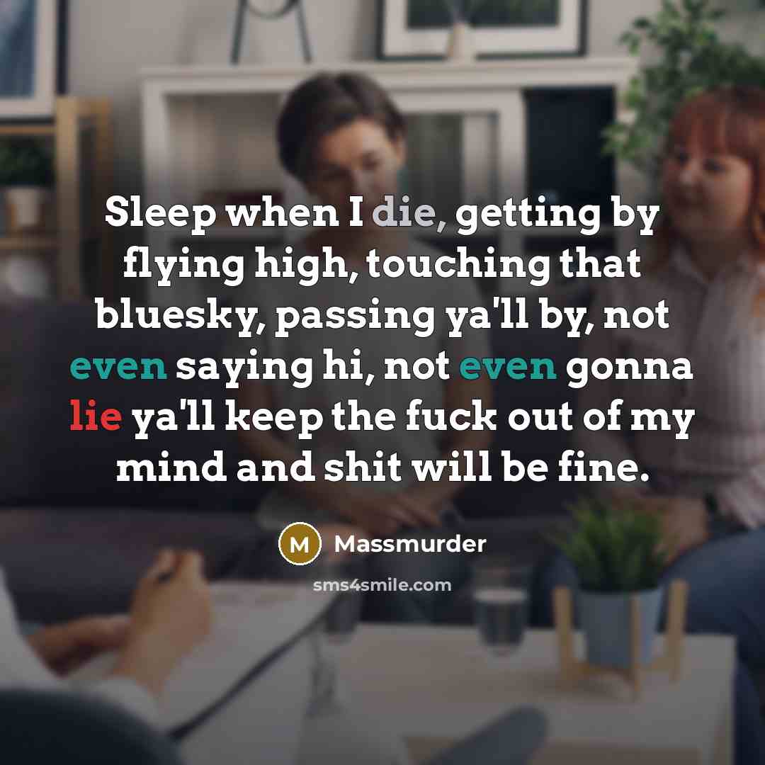 “Sleep when I die, getting by flying high, touching that bluesky, passing ya'll by, not even saying hi, not even gonna lie ya'll keep the fuck out of my mind and shit will be fine.” quote by Massmurder