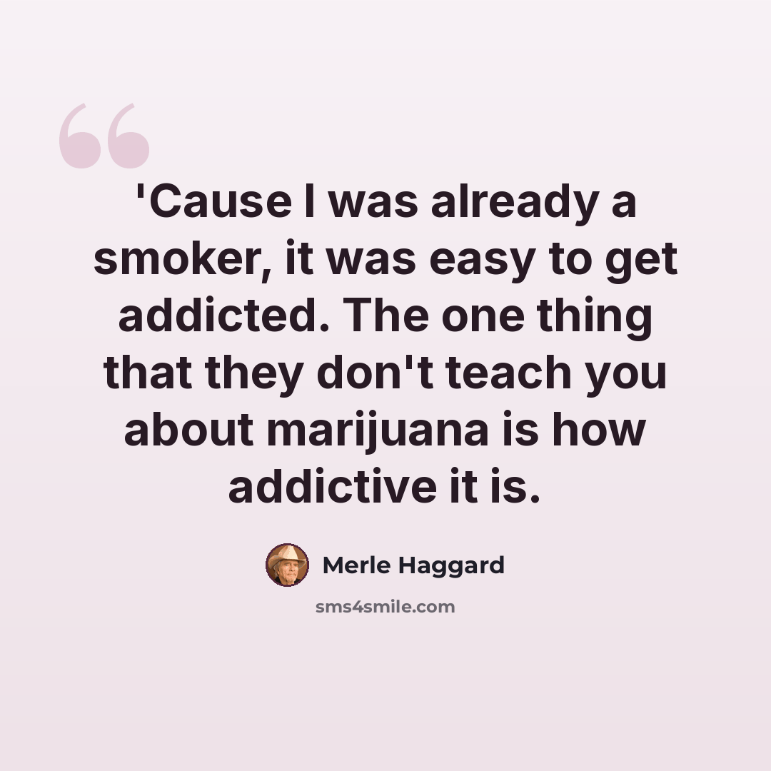 “'Cause I was already a smoker, it was easy to get addicted. The one thing that they don't teach you about marijuana is how addictive it is.” quote by Merle Haggard