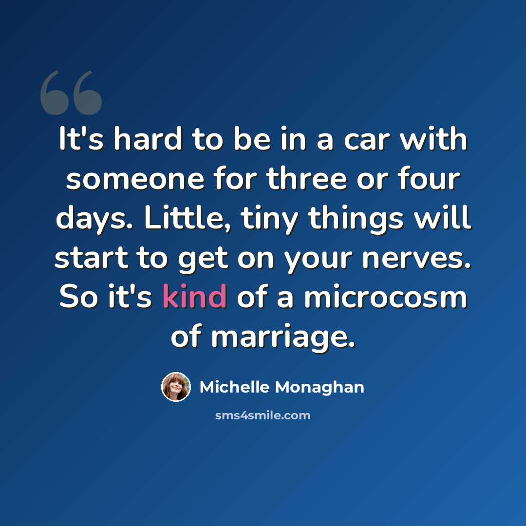 “It's hard to be in a car with someone for three or four days. Little, tiny things will start to get on your nerves. So it's kind of a microcosm of marriage.” quote by Michelle Monaghan
