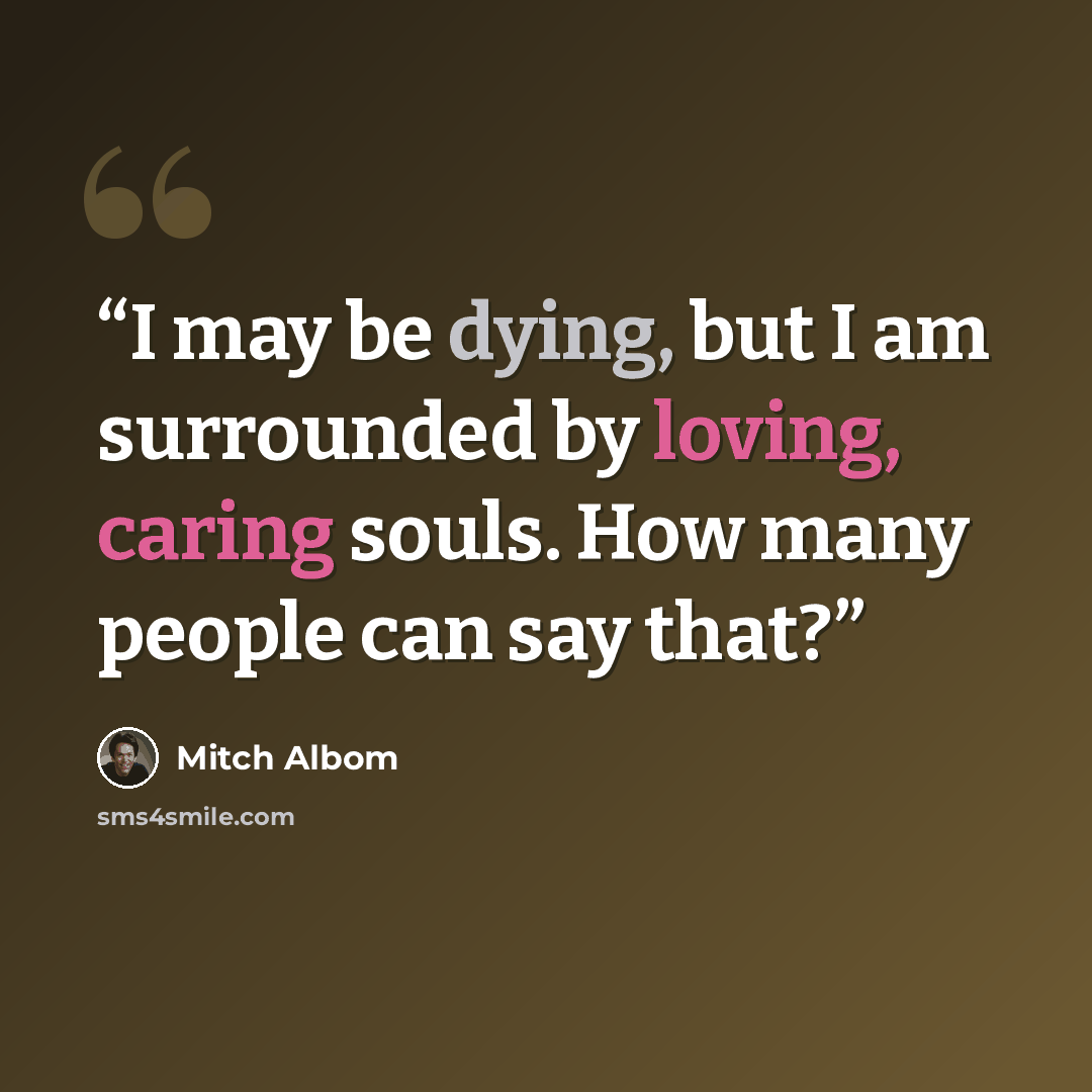 “I may be dying, but I am surrounded by loving, caring souls. How many people can say that?” quote by Mitch Albom