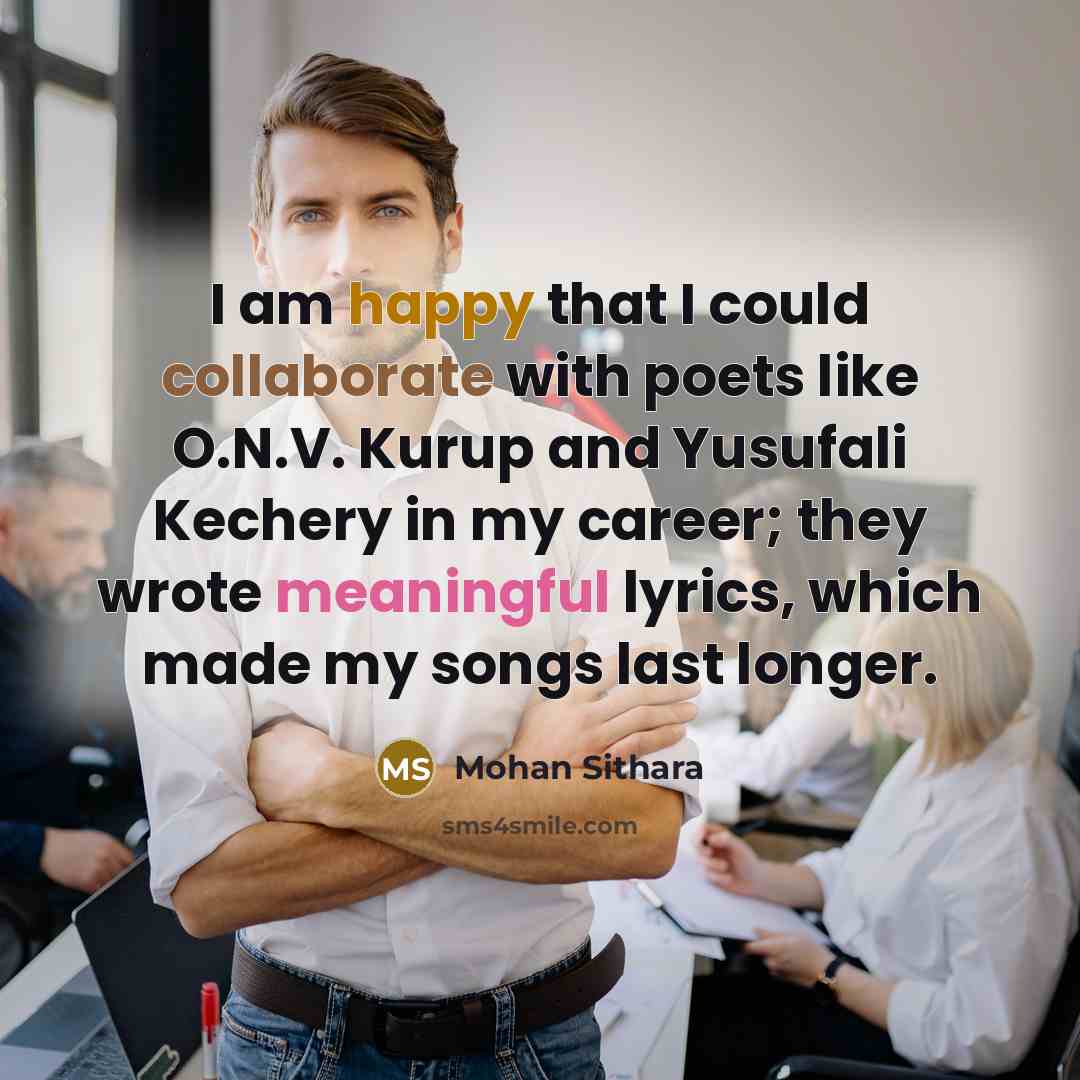 “I am happy that I could collaborate with poets like O.N.V. Kurup and Yusufali Kechery in my career; they wrote meaningful lyrics, which made my songs last longer.” quote by Mohan Sithara
