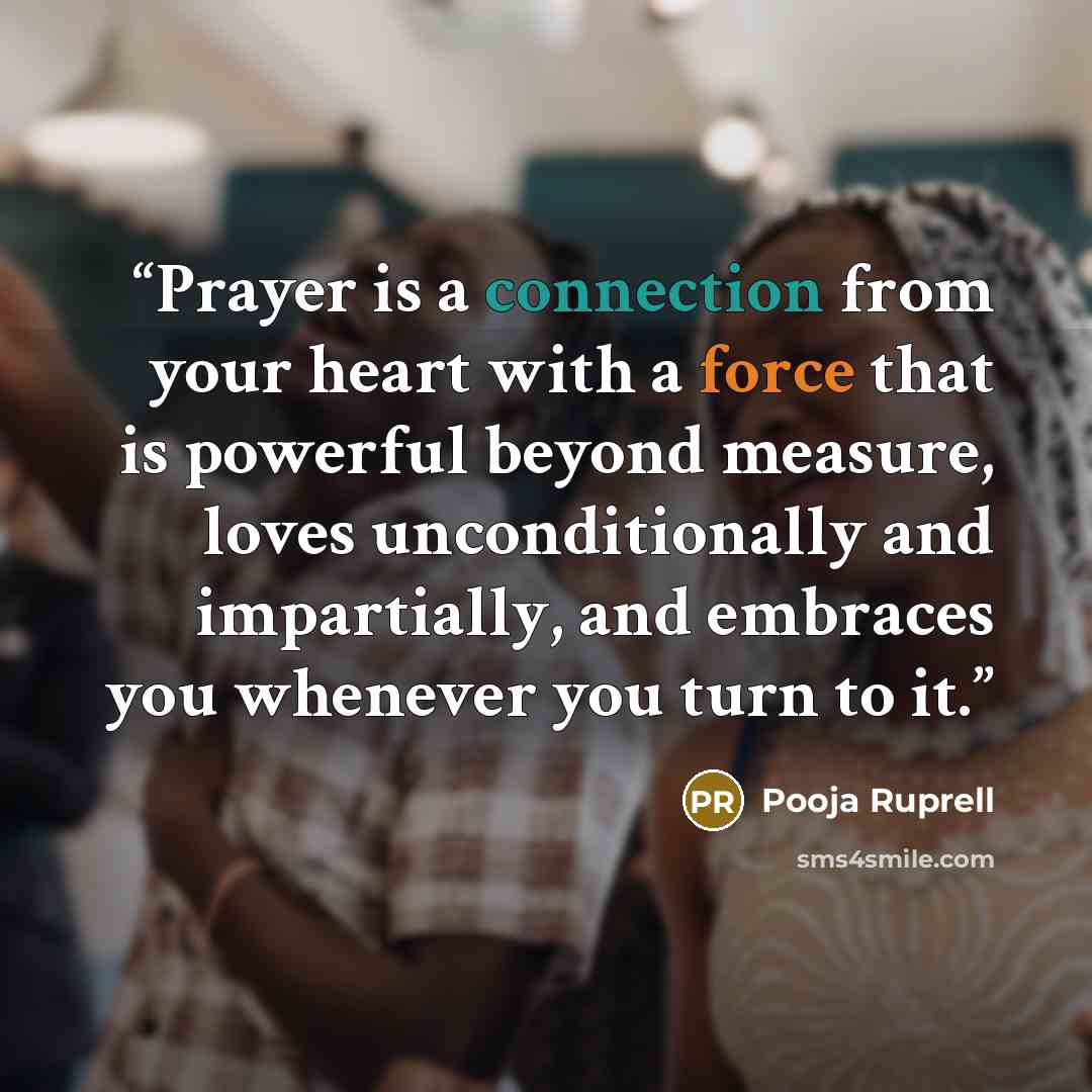 “Prayer is a connection from your heart with a force that is powerful beyond measure, loves unconditionally and impartially, and embraces you whenever you turn to it.” quote by Pooja Ruprell