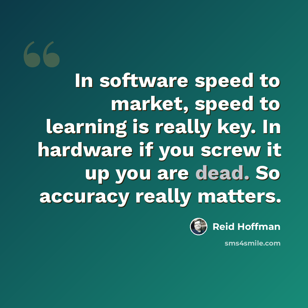 “In software speed to market, speed to learning is really key. In hardware if you screw it up you are dead. So accuracy really matters.” quote by Reid Hoffman