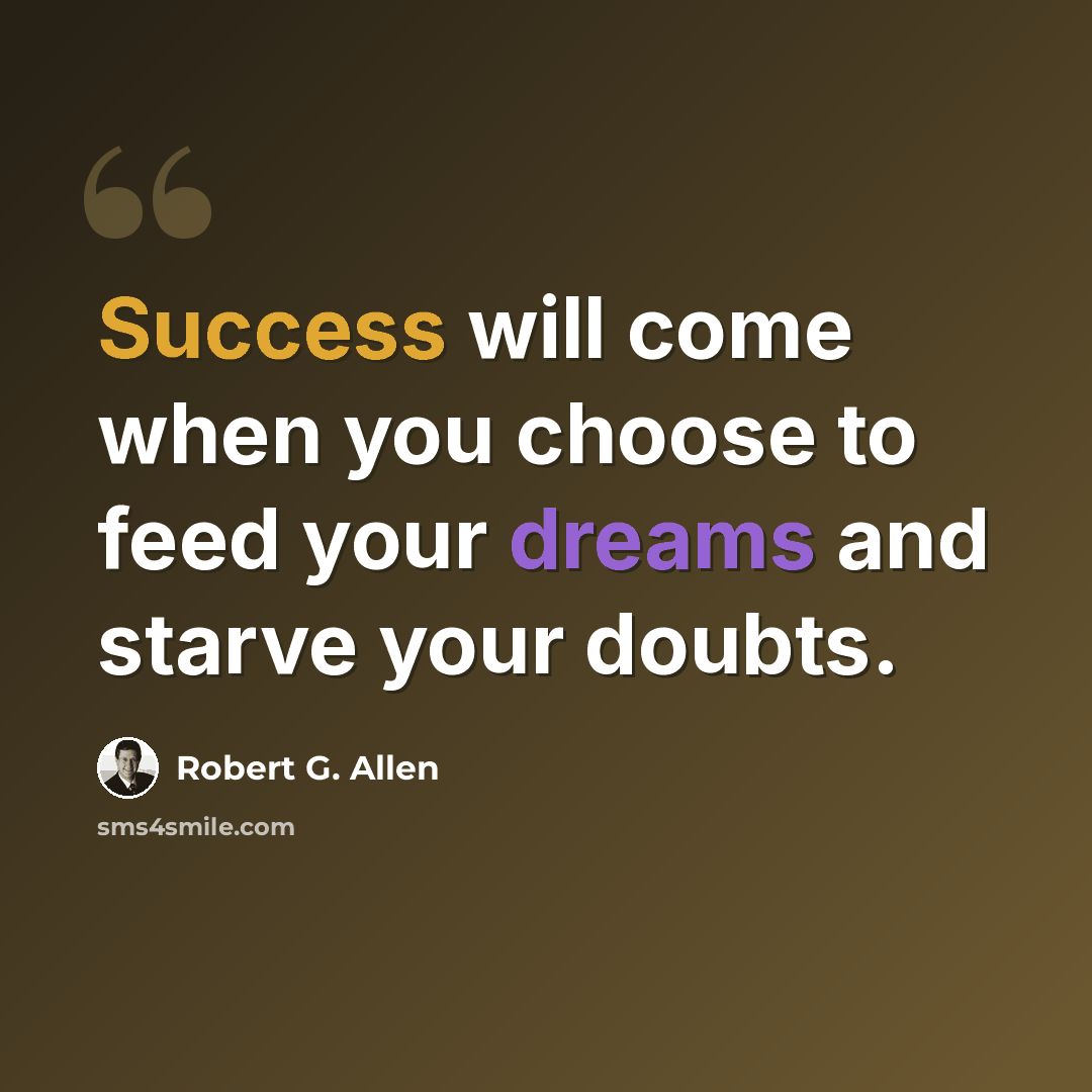 “Success will come when you choose to feed your dreams and starve your doubts.” quote by Robert G. Allen