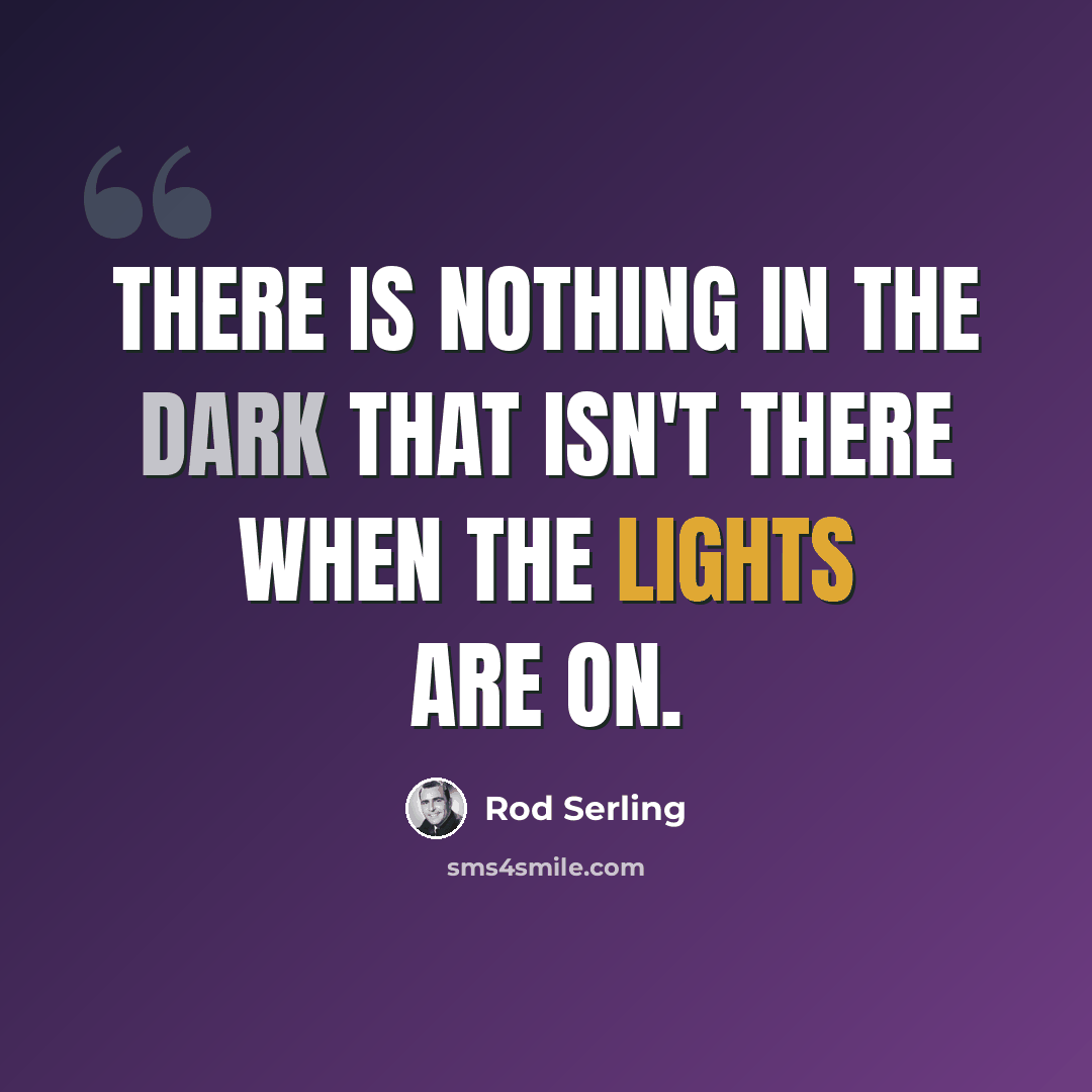 “There is nothing in the dark that isn't there when the lights are on.” quote by Rod Serling