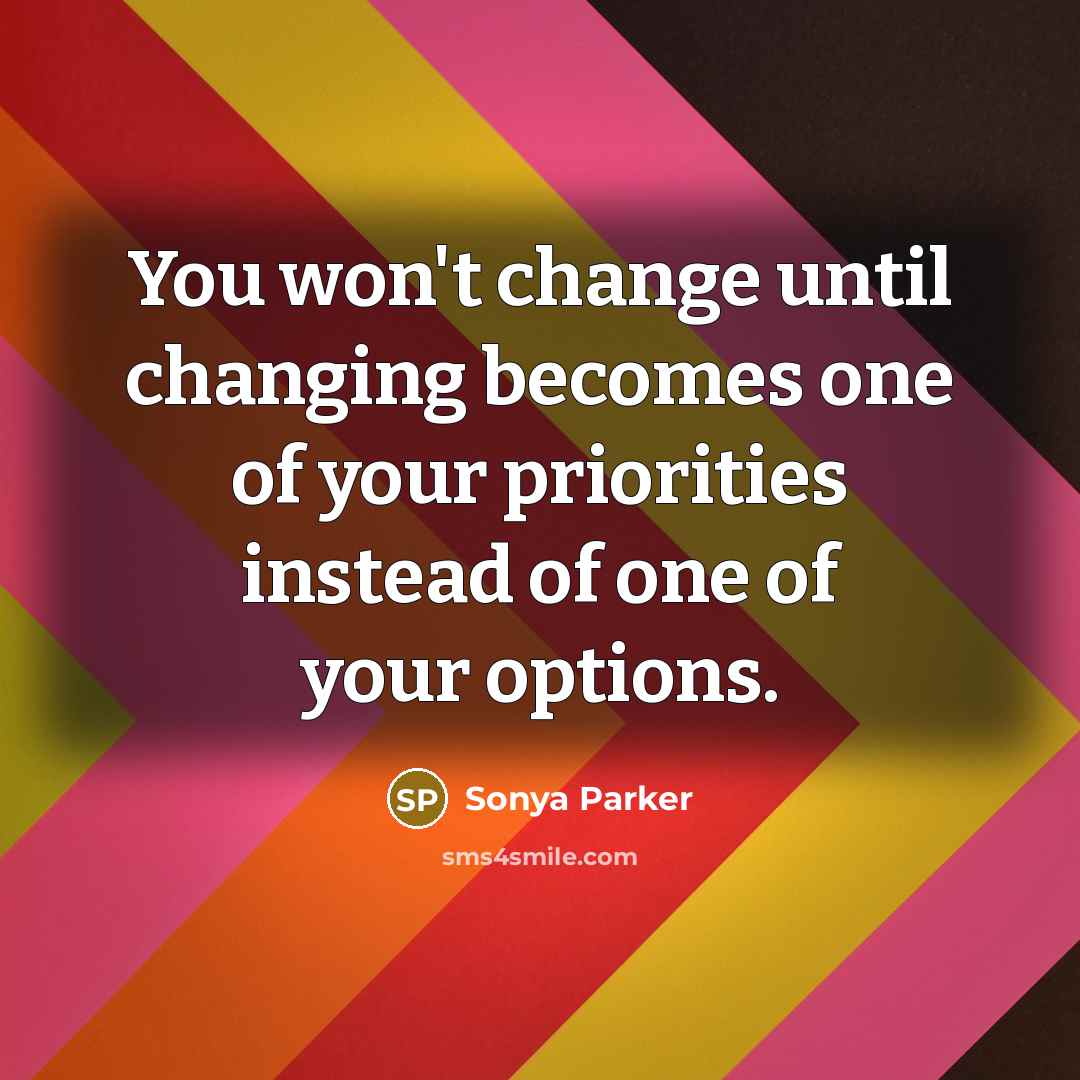 “You won't change until changing becomes one of your priorities instead of one of your options.” quote by Sonya Parker