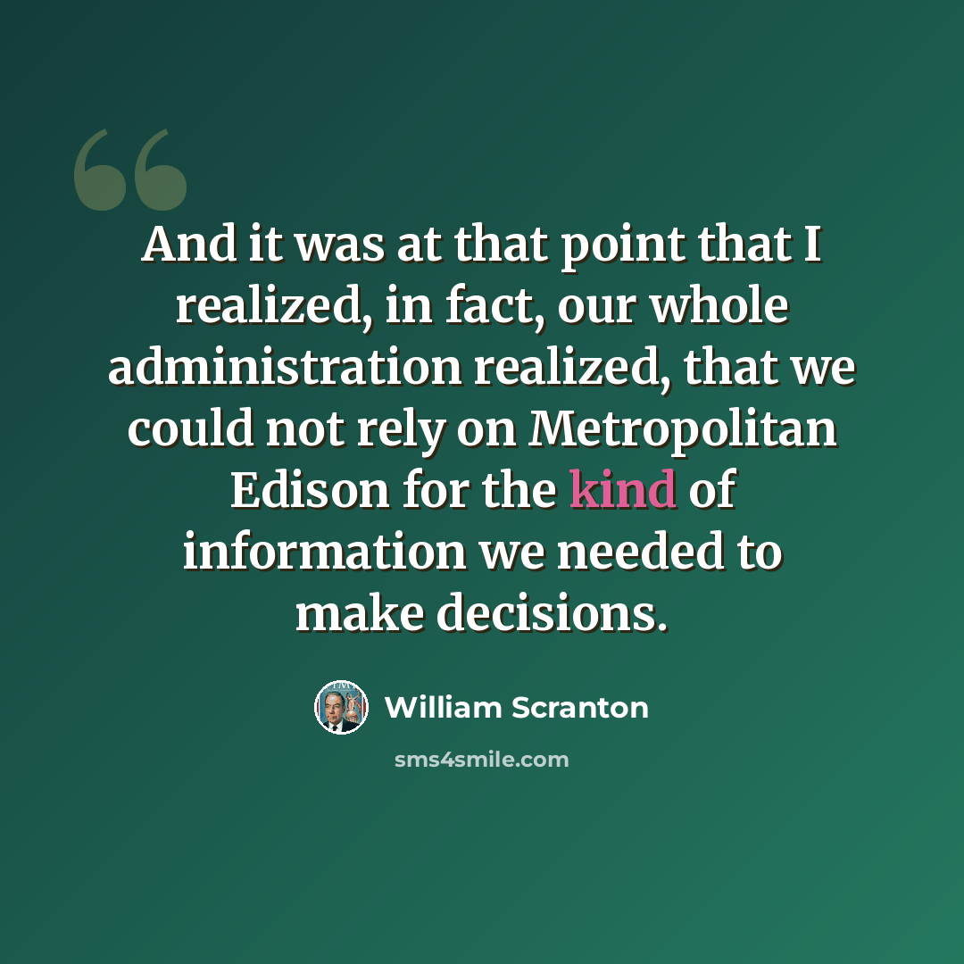 “And it was at that point that I realized, in fact, our whole administration realized, that we could not rely on Metropolitan Edison for the kind of information we needed to make decisions.” quote by William Scranton