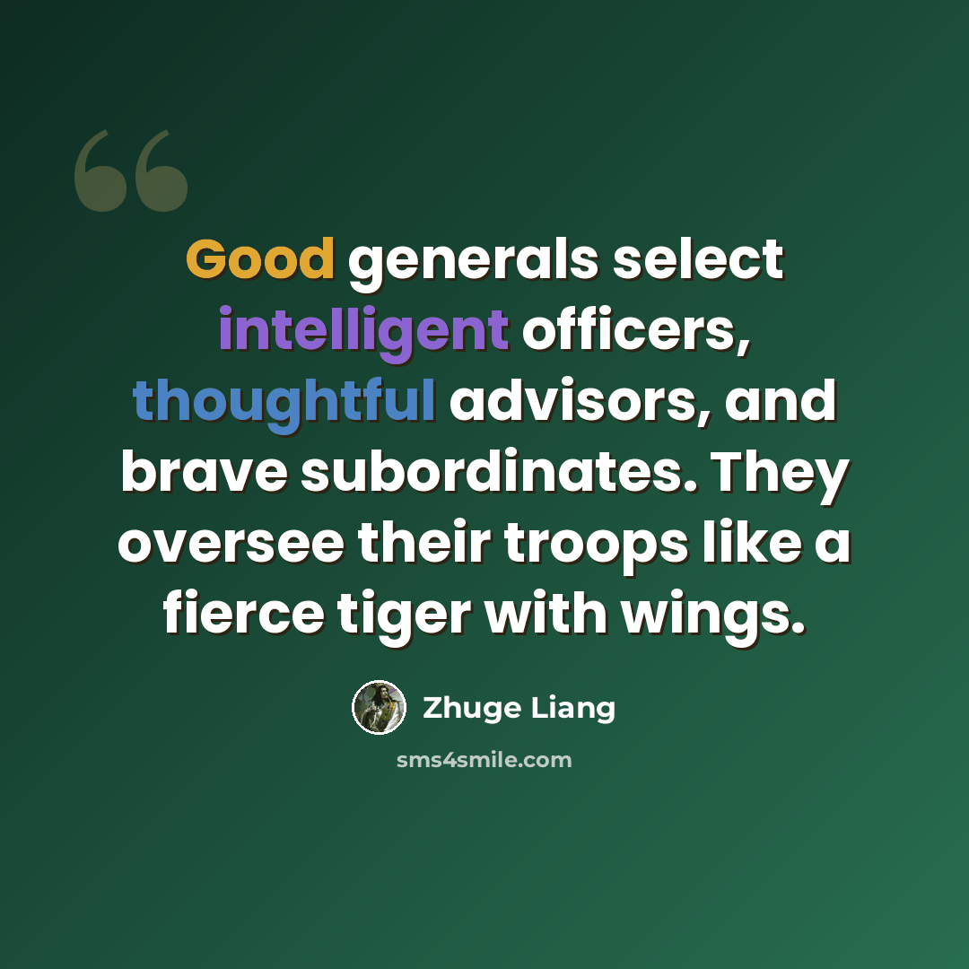 “Good generals select intelligent officers, thoughtful advisors, and brave subordinates. They oversee their troops like a fierce tiger with wings.” quote by Zhuge Liang