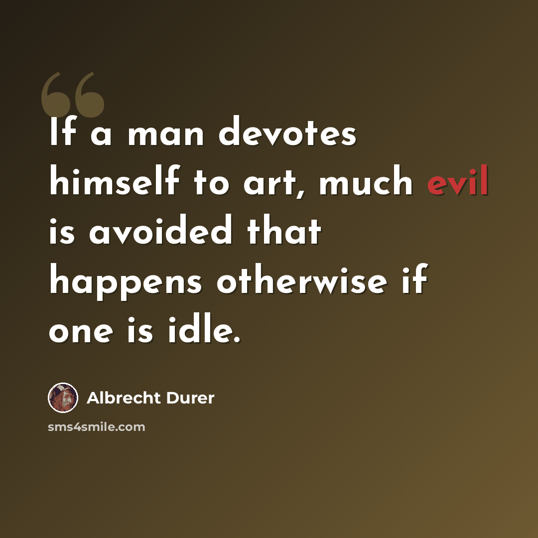 “If a man devotes himself to art, much evil is avoided that happens otherwise if one is idle.” quote by Albrecht Durer