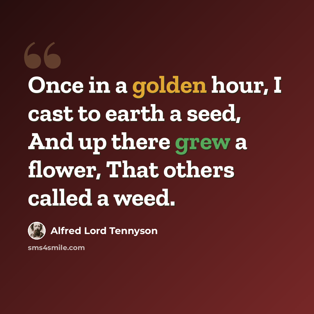 “Once in a golden hour, I cast to earth a seed, And up there grew a flower, That others called a weed.” quote by Alfred Lord Tennyson