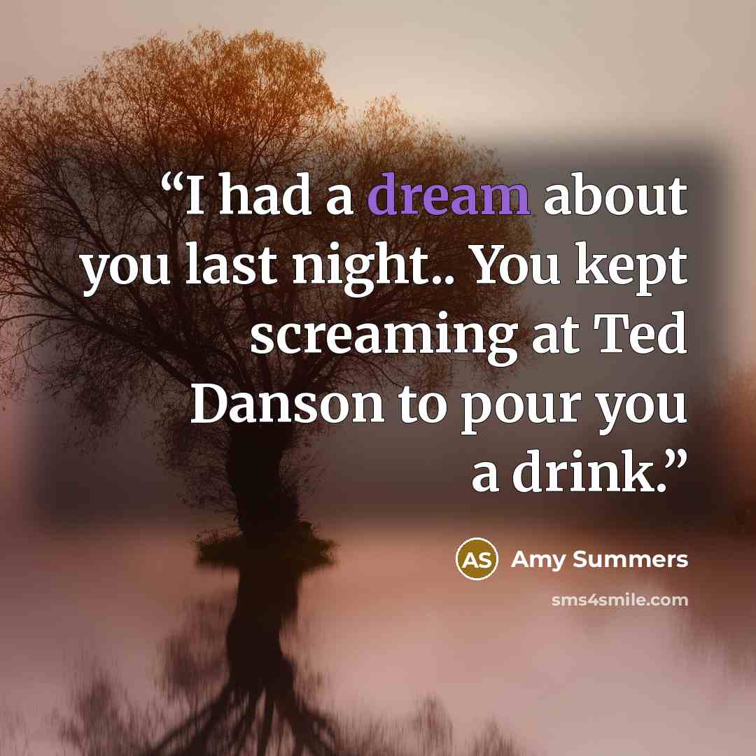“I had a dream about you last night.. You kept screaming at Ted Danson to pour you a drink.” quote by Amy Summers