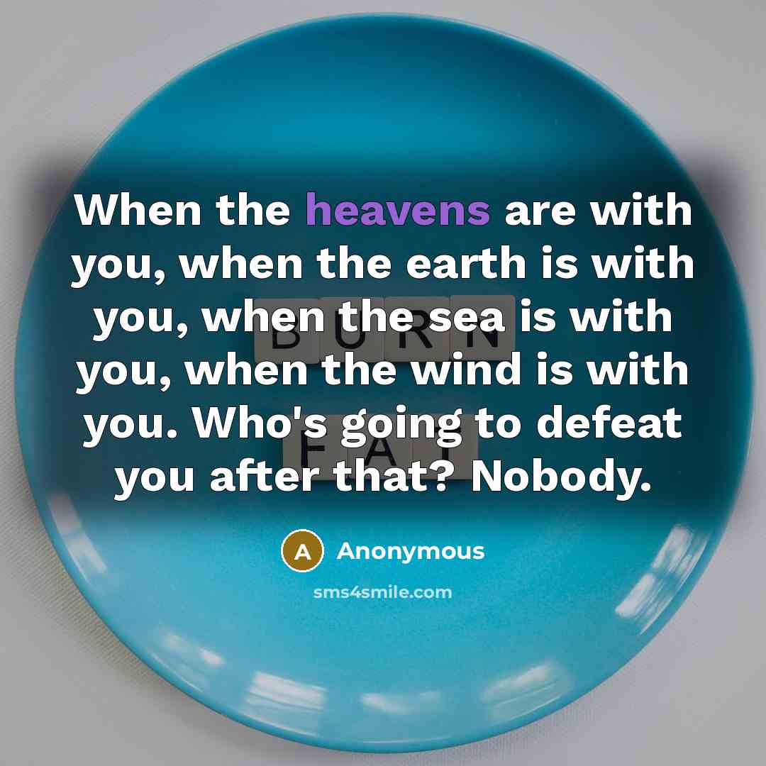 “When the heavens are with you, when the earth is with you, when the sea is with you, when the wind is with you. Who's going to defeat you after that? Nobody.” quote by Anonymous