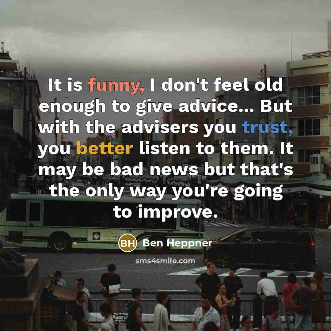 “It is funny, I don't feel old enough to give advice... But with the advisers you trust, you better listen to them. It may be bad news but that's the only way you're going to improve.” quote by Ben Heppner