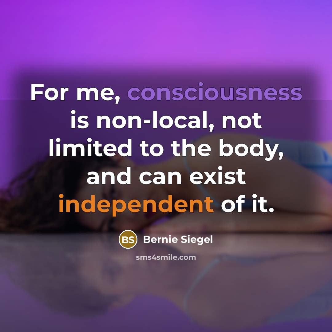 “For me, consciousness is non-local, not limited to the body, and can exist independent of it.” quote by Bernie Siegel