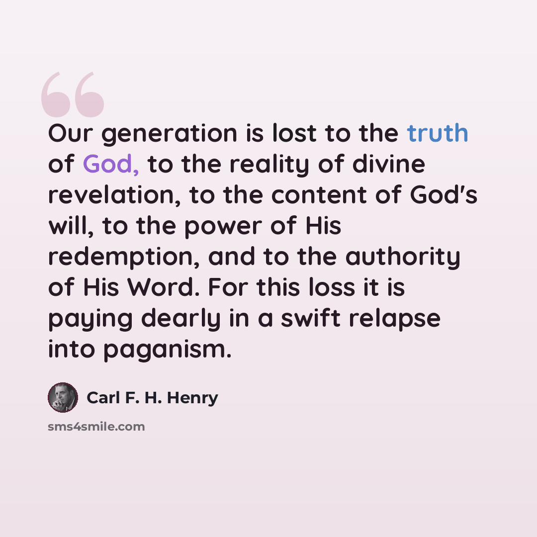“Our generation is lost to the truth of God, to the reality of divine revelation, to the content of God's will, to the power of His redemption, and to the authority of His Word. For this loss it is paying dearly in a swift relapse into paganism.” quote by Carl F. H. Henry