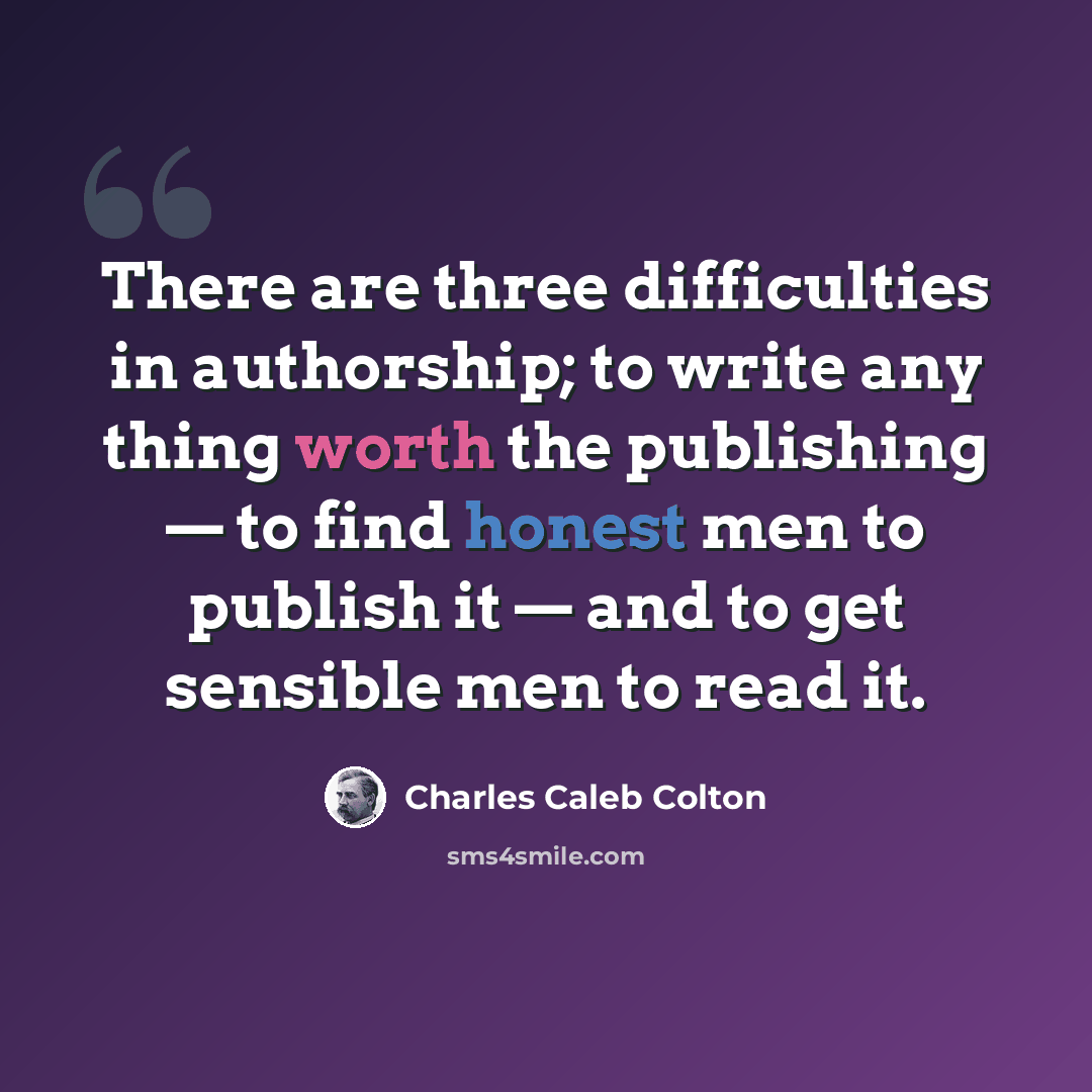 “There are three difficulties in authorship; to write any thing worth the publishing — to find honest men to publish it — and to get sensible men to read it.” quote by Charles Caleb Colton