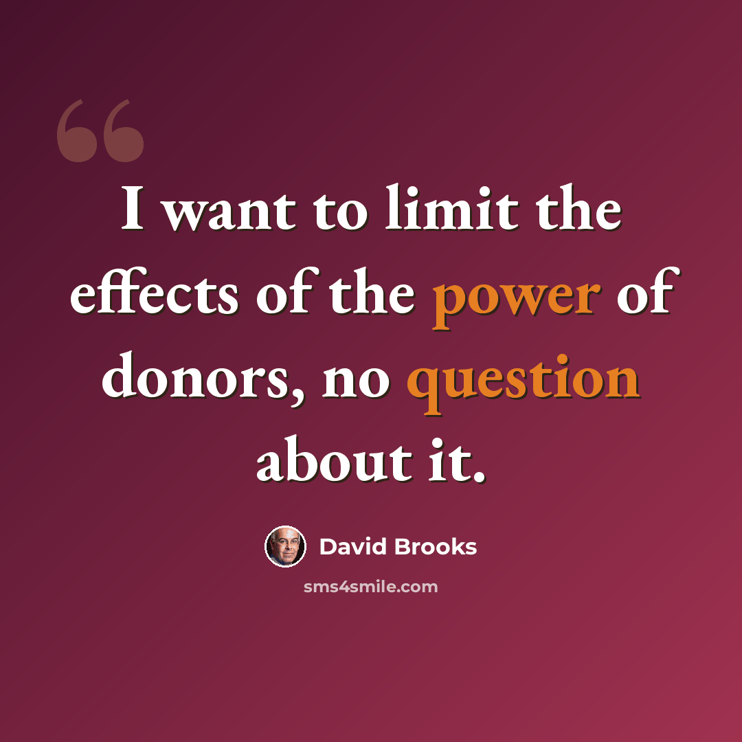 “I want to limit the effects of the power of donors, no question about it.” quote by David Brooks