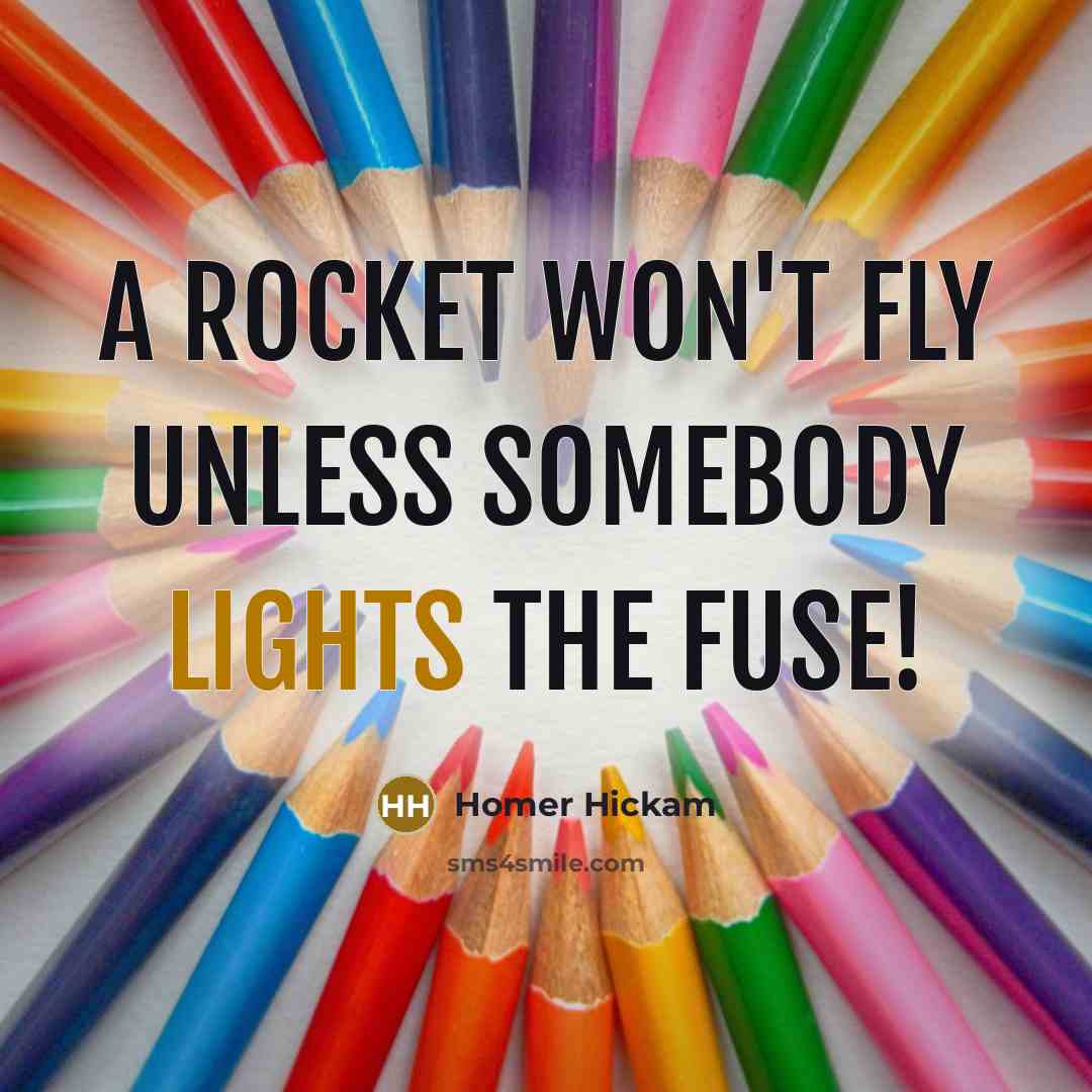 “A rocket won't fly unless somebody lights the fuse!” quote by Homer Hickam